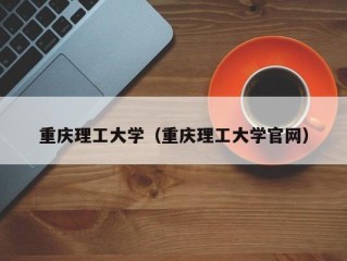 重庆理工大学（重庆理工大学官网）