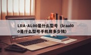 LRA-AL00是什么型号（lraal00是什么型号手机屏多少钱）