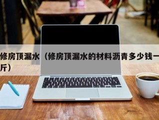 修房顶漏水（修房顶漏水的材料沥青多少钱一斤）