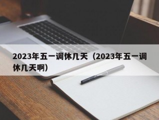 2023年五一调休几天（2023年五一调休几天啊）