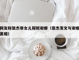 网友称张杰带女儿探班谢娜（张杰发文与谢娜离婚）