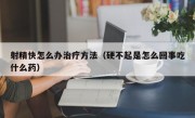 射精快怎么办治疗方法（硬不起是怎么回事吃什么药）