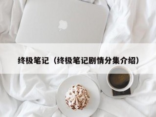 终极笔记（终极笔记剧情分集介绍）