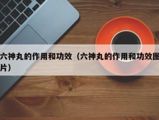 六神丸的作用和功效（六神丸的作用和功效图片）