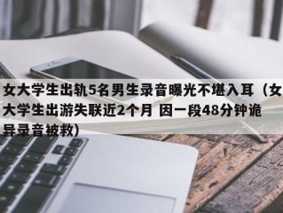 女大学生出轨5名男生录音曝光不堪入耳（女大学生出游失联近2个月 因一段48分钟诡异录音被救）