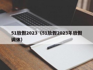 51放假2023（51放假2023年放假调休）