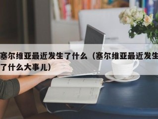 塞尔维亚最近发生了什么（塞尔维亚最近发生了什么大事儿）