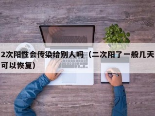 2次阳性会传染给别人吗（二次阳了一般几天可以恢复）