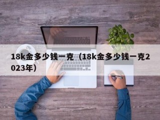 18k金多少钱一克（18k金多少钱一克2023年）