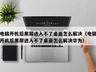 电脑开机后黑屏进入不了桌面怎么解决（电脑开机后黑屏进入不了桌面怎么解决华为）