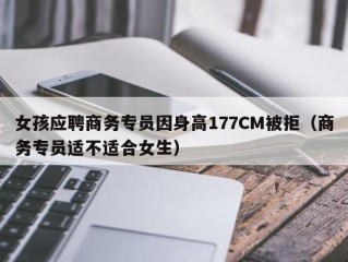 女孩应聘商务专员因身高177CM被拒（商务专员适不适合女生）