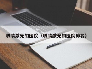 眼睛激光的医院（眼睛激光的医院排名）