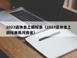 2023退休金上调标准（2023退休金上调标准表河南省）