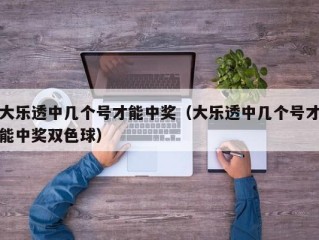 大乐透中几个号才能中奖（大乐透中几个号才能中奖双色球）