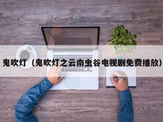 鬼吹灯（鬼吹灯之云南虫谷电视剧免费播放）