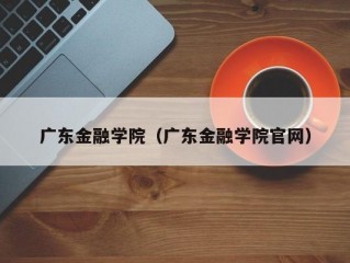 广东金融学院（广东金融学院官网）