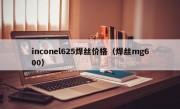 inconel625焊丝价格（焊丝mg600）