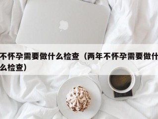 不怀孕需要做什么检查（两年不怀孕需要做什么检查）