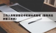 工作人员帮游客捡手机被幼虎围观（服务员捡到客人手机）