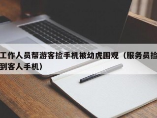 工作人员帮游客捡手机被幼虎围观（服务员捡到客人手机）