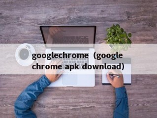 googlechrome（google chrome apk download）