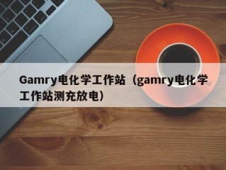 Gamry电化学工作站（gamry电化学工作站测充放电）