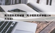 男子现款买房被骗（男子现款买房被骗236万元北）