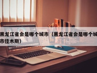 黑龙江省会是哪个城市（黑龙江省会是哪个城市佳木斯）