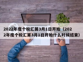 2022年度个税汇算3月1日开始（2022年度个税汇算3月1日开始什么时候结束）