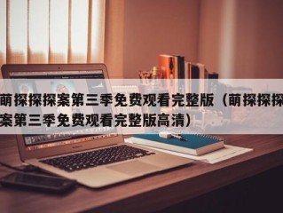 萌探探探案第三季免费观看完整版（萌探探探案第三季免费观看完整版高清）