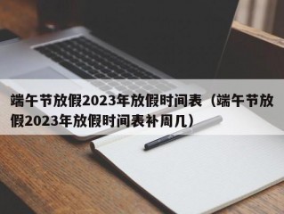 端午节放假2023年放假时间表（端午节放假2023年放假时间表补周几）