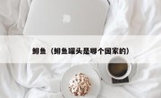 鲱鱼（鲱鱼罐头是哪个国家的）