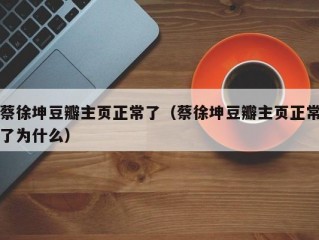 蔡徐坤豆瓣主页正常了（蔡徐坤豆瓣主页正常了为什么）