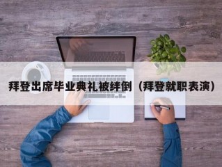 拜登出席毕业典礼被绊倒（拜登就职表演）