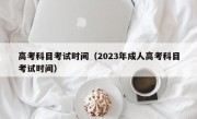 高考科目考试时间（2023年成人高考科目考试时间）