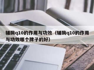 辅酶q10的作用与功效（辅酶q10的作用与功效哪个牌子的好）