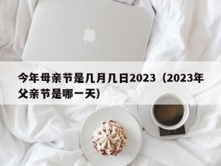 今年母亲节是几月几日2023（2023年父亲节是哪一天）