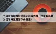 书山有路勤为径学海无涯苦作舟（书山有路勤为径学海无涯苦作舟意思）