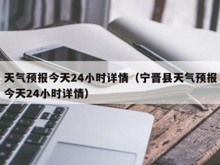 天气预报今天24小时详情（宁晋县天气预报今天24小时详情）