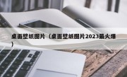 桌面壁纸图片（桌面壁纸图片2023最火爆）