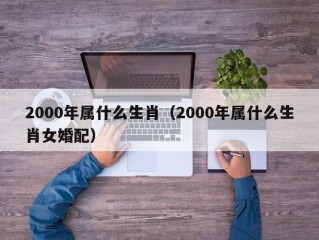 2000年属什么生肖（2000年属什么生肖女婚配）