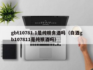 gbt10781.1是纯粮食酒吗（白酒gb107811是纯粮酒吗）