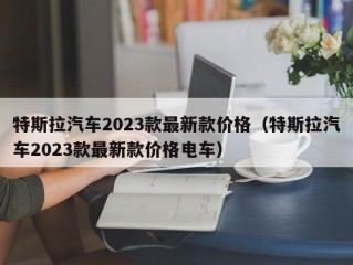 特斯拉汽车2023款最新款价格（特斯拉汽车2023款最新款价格电车）