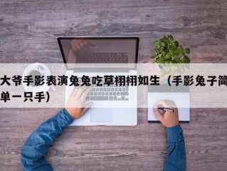 大爷手影表演兔兔吃草栩栩如生（手影兔子简单一只手）