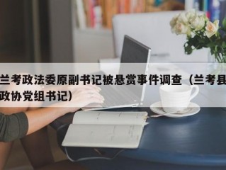 兰考政法委原副书记被悬赏事件调查（兰考县政协党组书记）