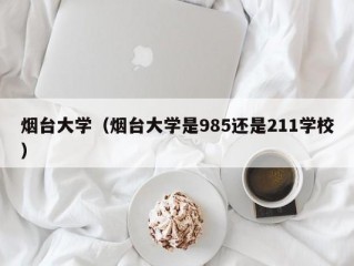 烟台大学（烟台大学是985还是211学校）