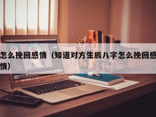 怎么挽回感情（知道对方生辰八字怎么挽回感情）