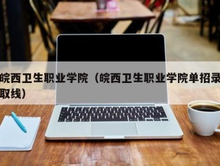 皖西卫生职业学院（皖西卫生职业学院单招录取线）