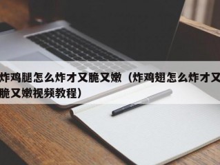 炸鸡腿怎么炸才又脆又嫩（炸鸡翅怎么炸才又脆又嫩视频教程）