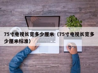 75寸电视长宽多少厘米（75寸电视长宽多少厘米标准）